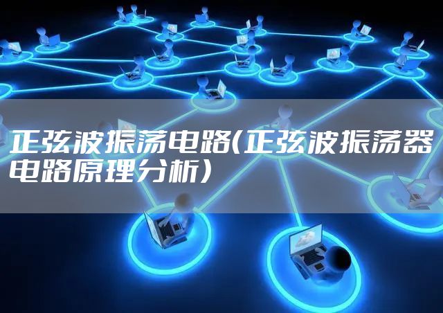 正弦波振荡电路（正弦波振荡器电路原理分析）