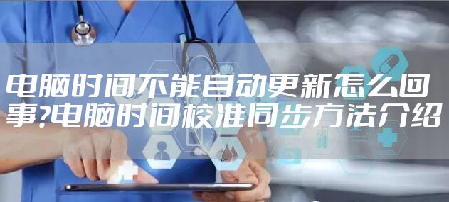 电脑时间不能自动更新怎么回事?电脑时间校准同步方法介绍