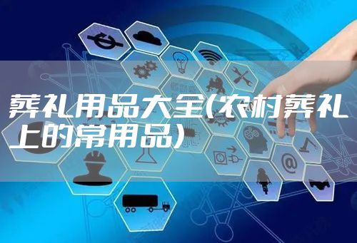 葬礼用品大全（农村葬礼上的常用品）
