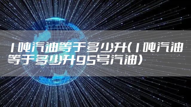 1吨汽油等于多少升（1吨汽油等于多少升95号汽油）