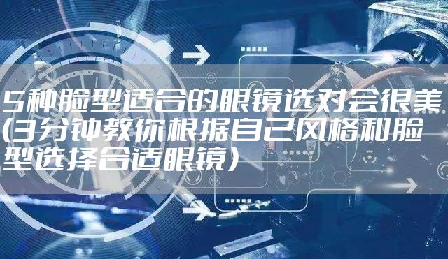 5种脸型适合的眼镜选对会很美（3分钟教你根据自己风格和脸型选择合适眼镜）