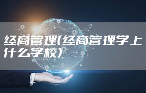 经商管理（经商管理学上什么学校）
