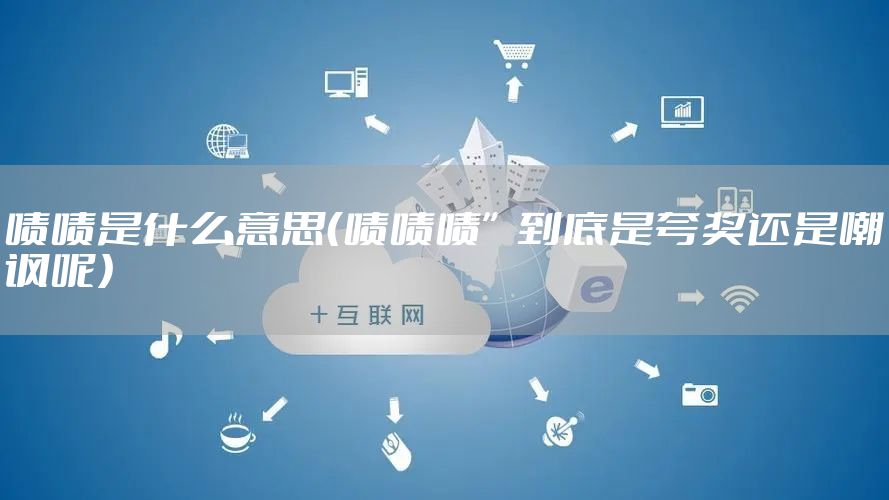 啧啧是什么意思（啧啧啧”到底是夸奖还是嘲讽呢）