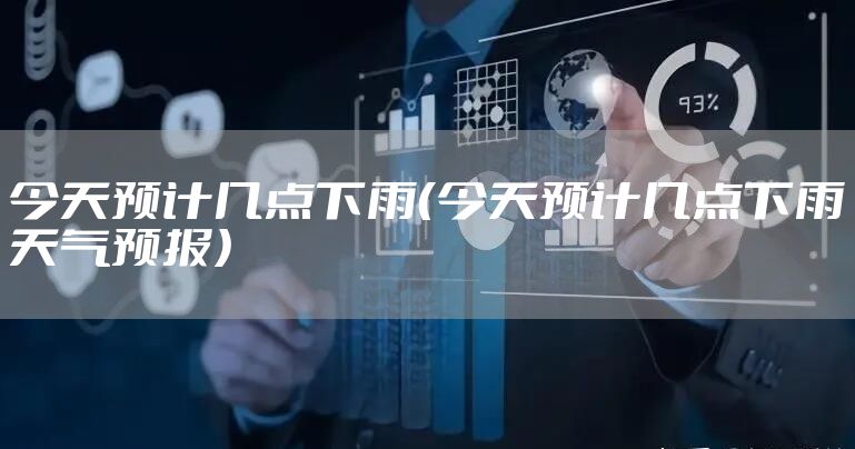 今天预计几点下雨（今天预计几点下雨天气预报）
