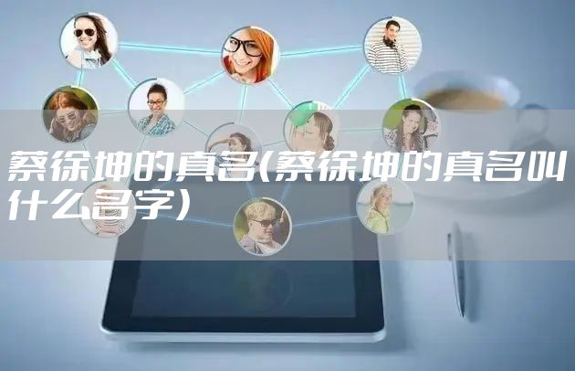 蔡徐坤的真名（蔡徐坤的真名叫什么名字）