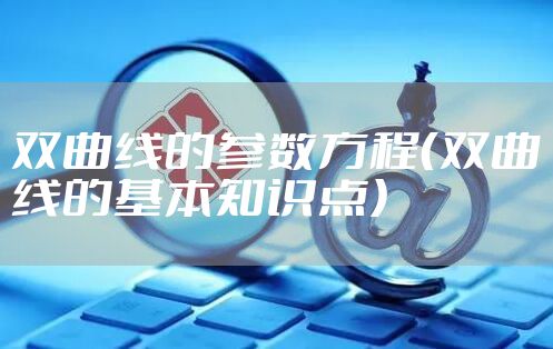 双曲线的参数方程（双曲线的基本知识点）