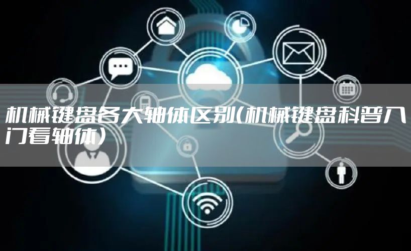 机械键盘各大轴体区别（机械键盘科普入门看轴体）