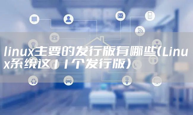 linux主要的发行版有哪些（Linux系统这11个发行版）