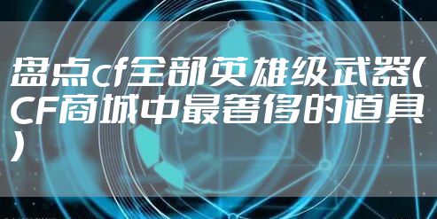 盘点cf全部英雄级武器（CF商城中最奢侈的道具）