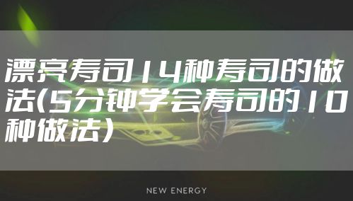 漂亮寿司14种寿司的做法（5分钟学会寿司的10种做法）