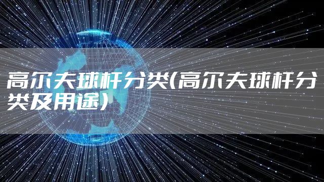 高尔夫球杆分类（高尔夫球杆分类及用途）