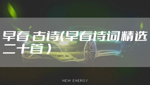 早春 古诗（早春诗词精选二十首 ）