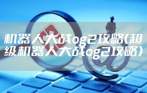 机器人大战og2攻略（超级机器人大战og2攻略）