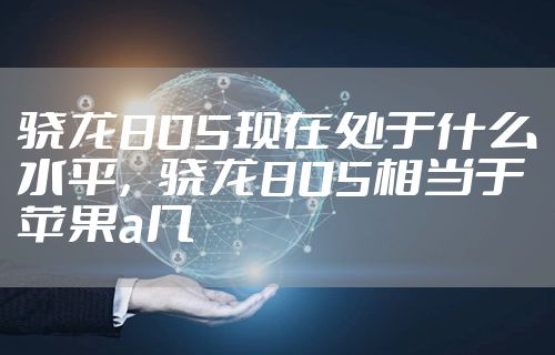 骁龙805现在处于什么水平，骁龙805相当于苹果a几