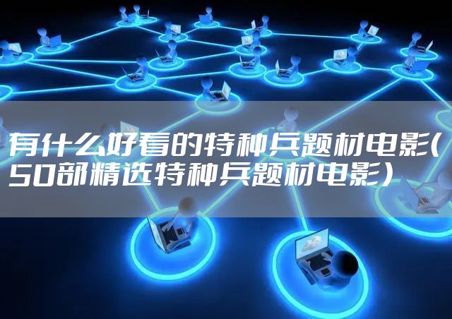有什么好看的特种兵题材电影（50部精选特种兵题材电影）