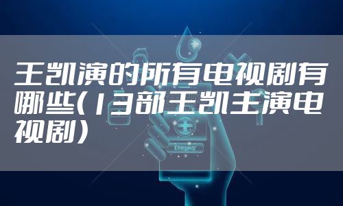 王凯演的所有电视剧有哪些（13部王凯主演电视剧）