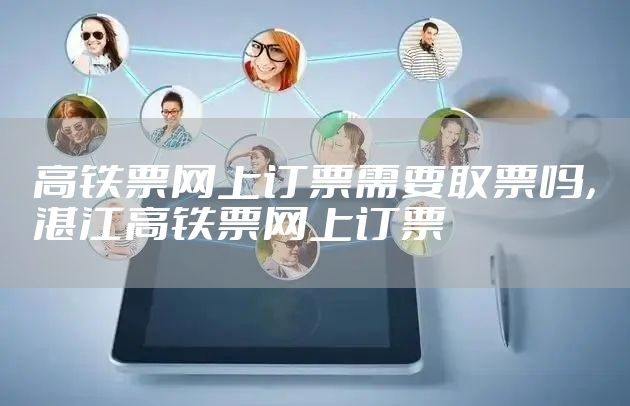 高铁票网上订票需要取票吗，湛江高铁票网上订票