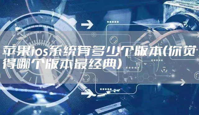 苹果ios系统有多少个版本（你觉得哪个版本最经典）