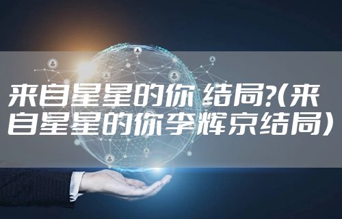 来自星星的你 结局？（来自星星的你李辉京结局）