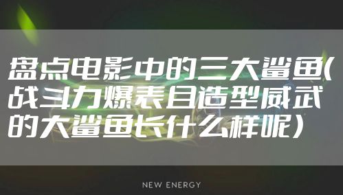 盘点电影中的三大鲨鱼（战斗力爆表且造型威武的大鲨鱼长什么样呢）
