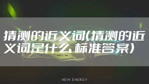 猜测的近义词（猜测的近义词是什么 标准答案）