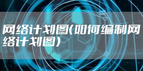 网络计划图（如何编制网络计划图）