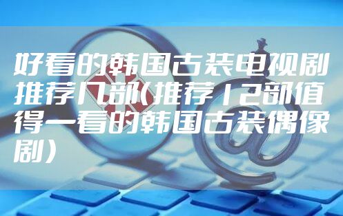 好看的韩国古装电视剧推荐几部（推荐12部值得一看的韩国古装偶像剧）