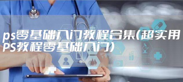 ps零基础入门教程合集（超实用PS教程零基础入门）