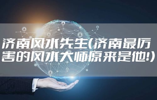 济南风水先生（济南最厉害的风水大师原来是他！）