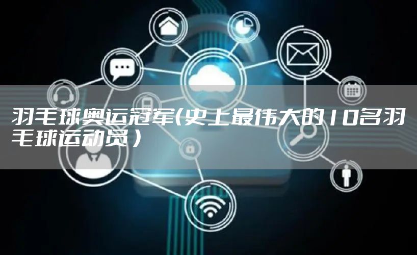 羽毛球奥运冠军（史上最伟大的10名羽毛球运动员 ）