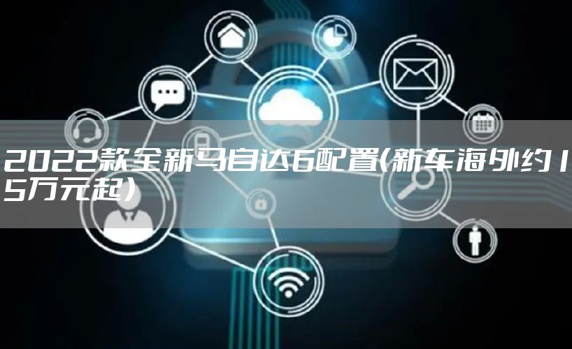 2022款全新马自达6配置（新车海外约15万元起）