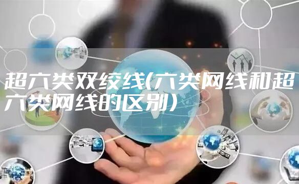 超六类双绞线（六类网线和超六类网线的区别）
