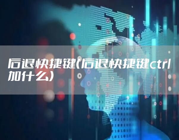 后退快捷键（后退快捷键ctrl加什么）