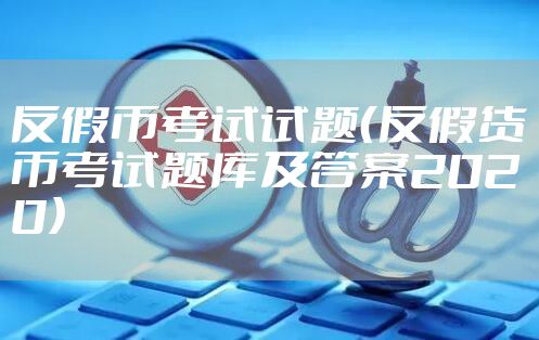反假币考试试题（反假货币考试题库及答案2020）