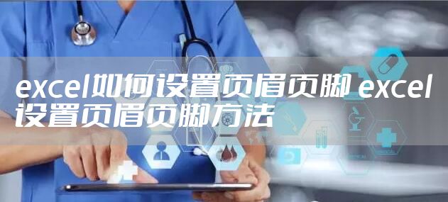 excel如何设置页眉页脚 excel设置页眉页脚方法