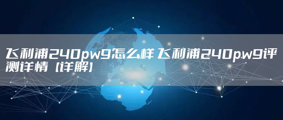 飞利浦240pw9怎么样 飞利浦240pw9评测详情【详解】