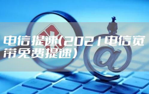 电信提速（2021电信宽带免费提速）