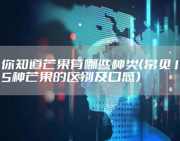 你知道芒果有哪些种类（常见15种芒果的区别及口感）