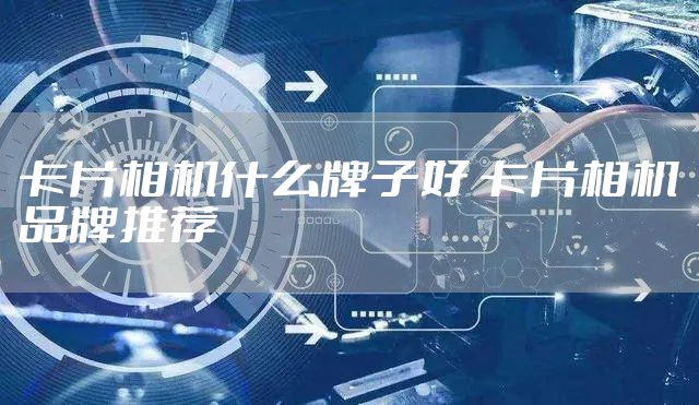 卡片相机什么牌子好 卡片相机品牌推荐