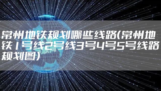 常州地铁规划哪些线路（常州地铁1号线2号线3号4号5号线路规划图）