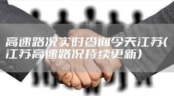 高速路况实时查询今天江苏（江苏高速路况持续更新）