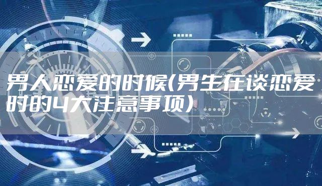男人恋爱的时候（男生在谈恋爱时的4大注意事项）