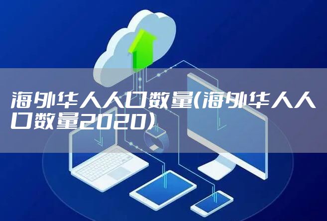 海外华人人口数量（海外华人人口数量2020）