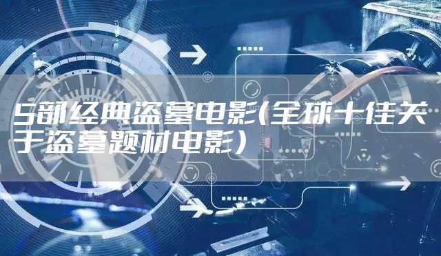 5部经典盗墓电影（全球十佳关于盗墓题材电影）