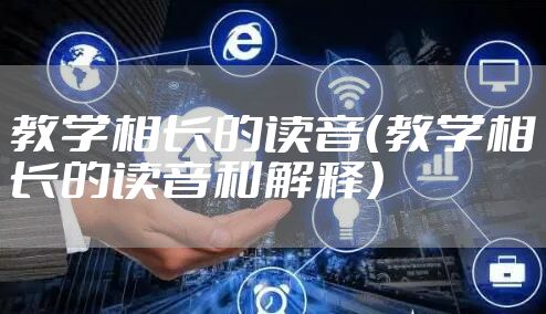教学相长的读音（教学相长的读音和解释）