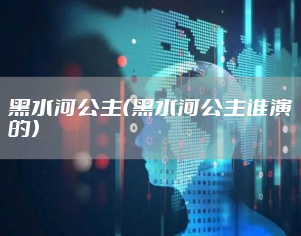 黑水河公主（黑水河公主谁演的）
