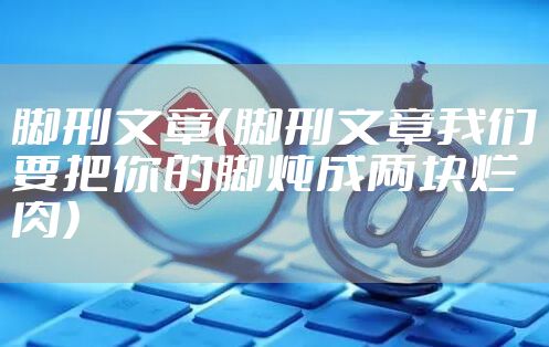 脚刑文章（脚刑文章我们要把你的脚炖成两块烂肉）