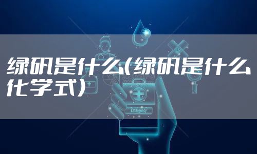 绿矾是什么（绿矾是什么化学式）