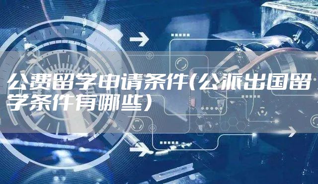 公费留学申请条件（公派出国留学条件有哪些）