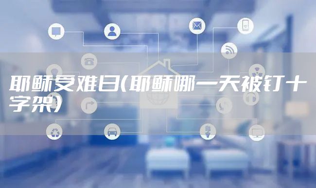 耶稣受难日（耶稣哪一天被钉十字架）